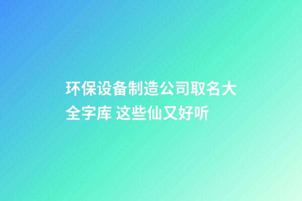 环保设备制造公司取名大全字库 这些仙又好听-第1张-公司起名-玄机派